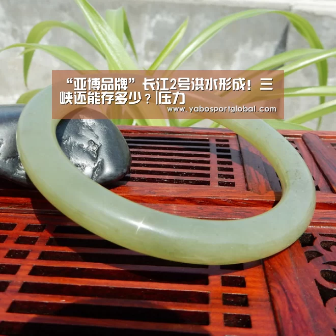 “亚博品牌”长江2号洪水形成!三峡还能存多少?|压力(图4) 亚博下载