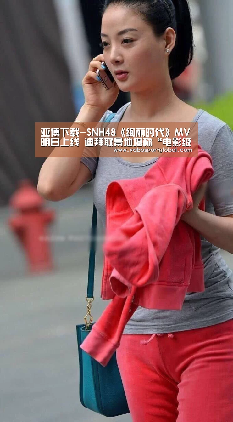 亚博下载-SNH48《绚丽时代》MV明日上线 迪拜取景地堪称“电影级”(图2) 亚博APP