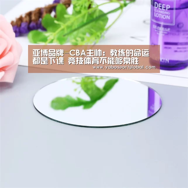 亚博品牌-CBA主帅:教练的命运都是下课 竞技体育不能够常胜(图1) 亚博直播